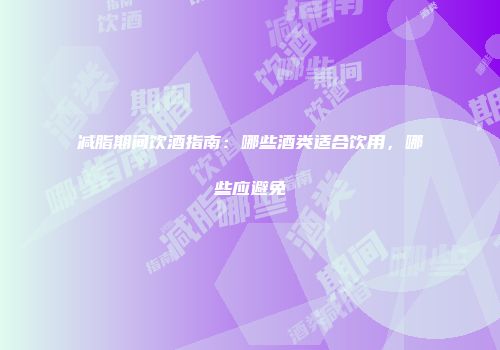 减脂期间饮酒指南：哪些酒类适合饮用，哪些应避免
