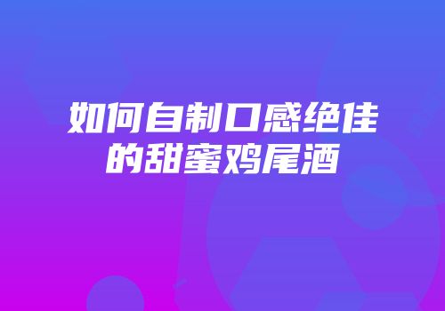 如何自制口感绝佳的甜蜜鸡尾酒
