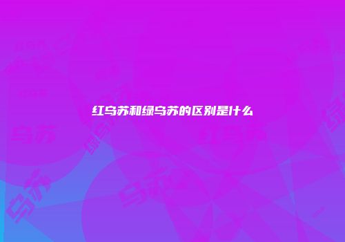红乌苏和绿乌苏的区别是什么