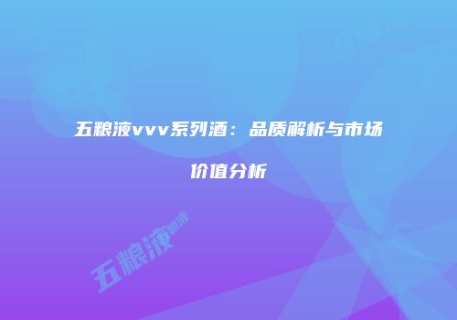 五粮液vvv系列酒：品质解析与市场价值分析
