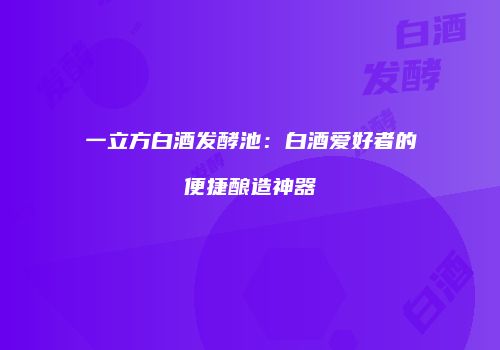 一立方白酒发酵池：白酒爱好者的便捷酿造神器