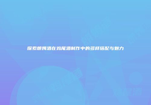 探索朗姆酒在鸡尾酒制作中的多样搭配与魅力