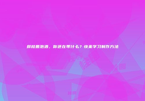 鲜桂圆泡酒，你还在等什么？快来学习制作方法