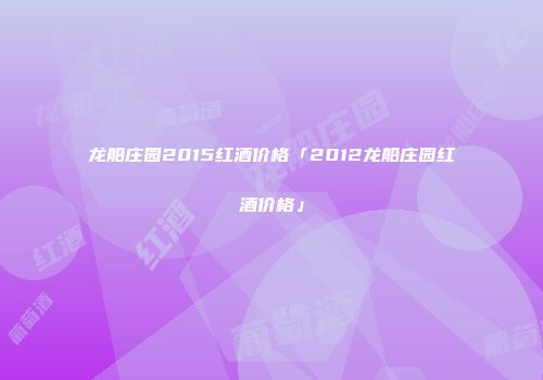 龙船庄园2015红酒价格「2012龙船庄园红酒价格」