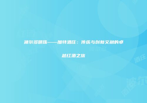 波尔多明珠——加特酒庄：传统与创新交融的卓越红酒之旅