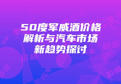50度军威酒价格解析与汽车市场新趋势探讨
