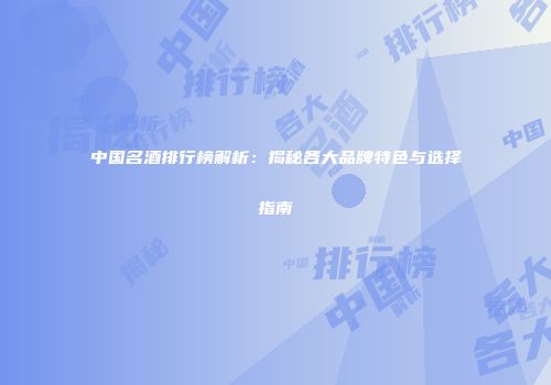 中国名酒排行榜解析：揭秘各大品牌特色与选择指南