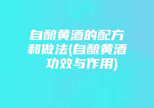 自酿黄酒的配方和做法(自酿黄酒 功效与作用)