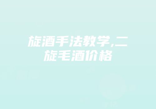 旋酒手法教学,二旋毛酒价格