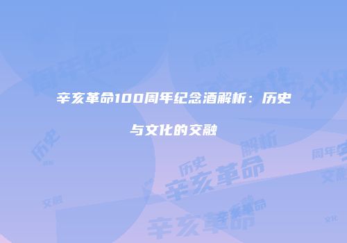 辛亥革命100周年纪念酒解析：历史与文化的交融