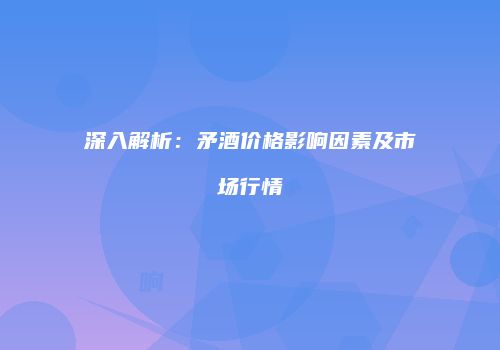 深入解析：矛酒价格影响因素及市场行情
