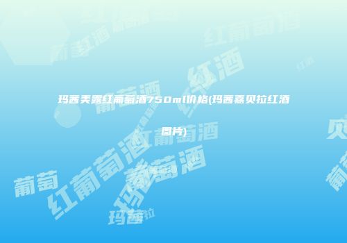 玛茜美露红葡萄酒750ml价格(玛茜嘉贝拉红酒图片)