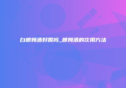 白朗姆酒好喝吗_朗姆酒的饮用方法