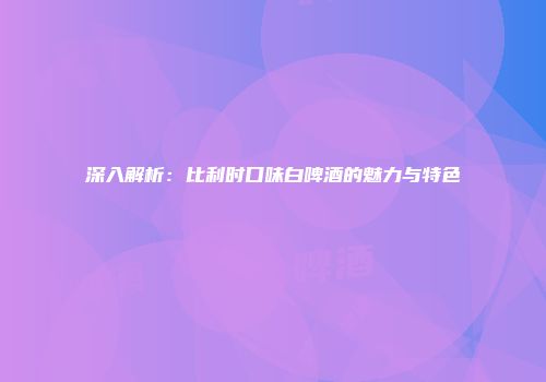 深入解析：比利时口味白啤酒的魅力与特色
