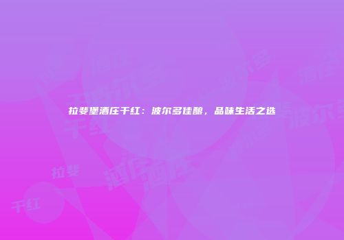 拉斐堡酒庄干红：波尔多佳酿，品味生活之选