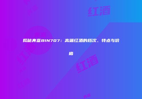 揭秘奔富BIN707：高端红酒的档次、特点与价格