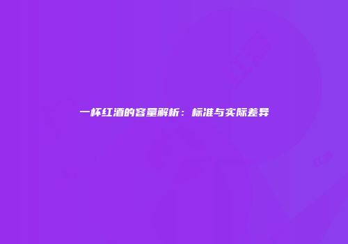 一杯红酒的容量解析：标准与实际差异
