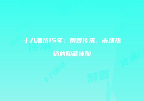 十八酒坊15年：醇香传承，市场热销的陶藏佳酿