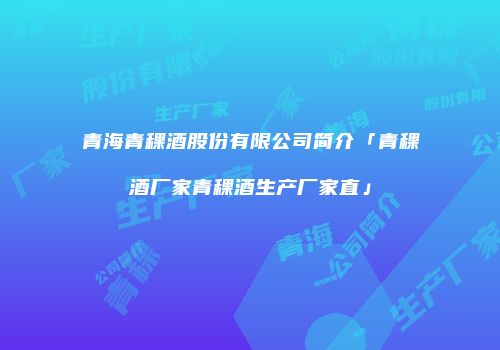 青海青稞酒股份有限公司简介「青稞酒厂家青稞酒生产厂家直」