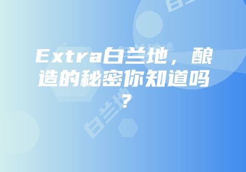 Extra白兰地，酿造的秘密你知道吗？