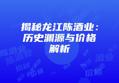 揭秘龙江陈酒业：历史渊源与价格解析