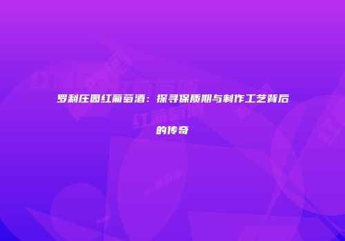 罗利庄园红葡萄酒：探寻保质期与制作工艺背后的传奇