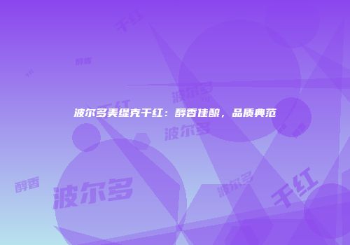 波尔多美缇克干红：醇香佳酿，品质典范