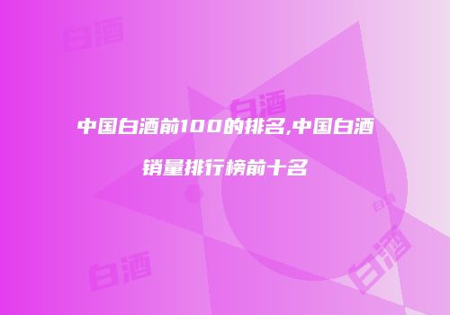 中国白酒前100的排名,中国白酒销量排行榜前十名