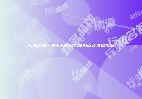 烟酒连锁行业十大知名品牌盘点及选择指南