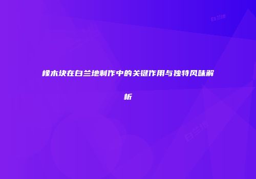 橡木块在白兰地制作中的关键作用与独特风味解析
