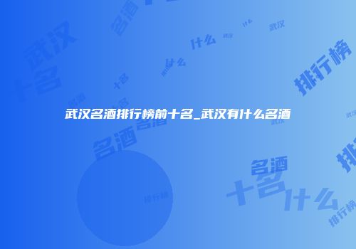 武汉名酒排行榜前十名_武汉有什么名酒