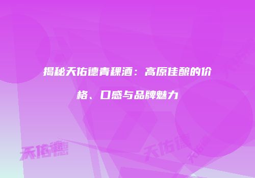 揭秘天佑德青稞酒：高原佳酿的价格、口感与品牌魅力