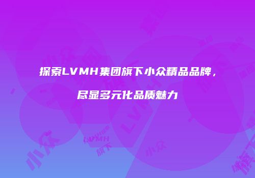 探索LVMH集团旗下小众精品品牌，尽显多元化品质魅力