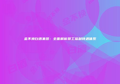金不换白酒集团：全面解析员工福利待遇体系