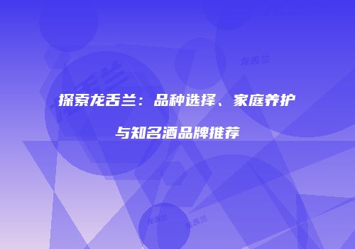 探索龙舌兰：品种选择、家庭养护与知名酒品牌推荐