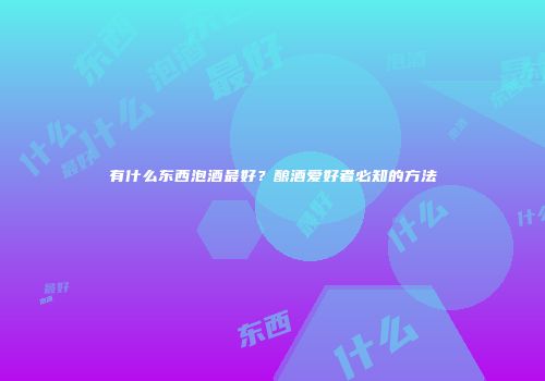 有什么东西泡酒最好？酿酒爱好者必知的方法
