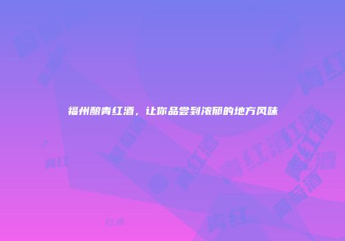 福州酿青红酒，让你品尝到浓郁的地方风味