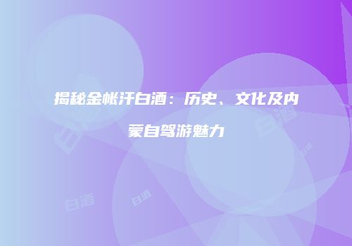 揭秘金帐汗白酒：历史、文化及内蒙自驾游魅力