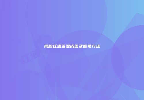 揭秘红酒苦涩成因及避免方法