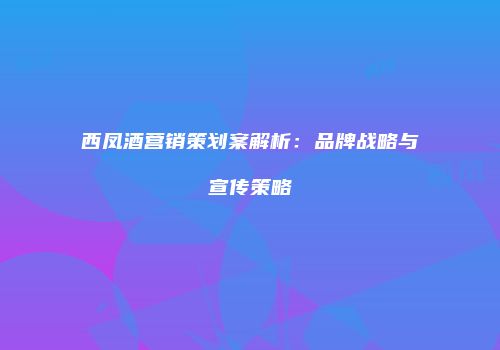 西凤酒营销策划案解析：品牌战略与宣传策略