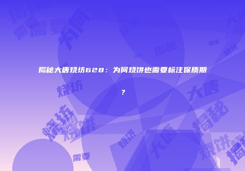 揭秘大唐烧坊628：为何烧饼也需要标注保质期？