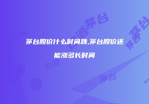 茅台股价什么时间跌,茅台股价还能涨多长时间