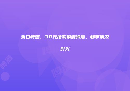 夏日特惠，30元抢购银麦啤酒，畅享清凉时光