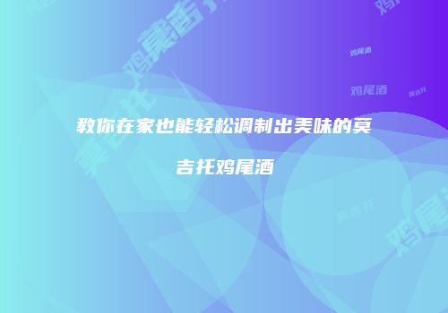 教你在家也能轻松调制出美味的莫吉托鸡尾酒