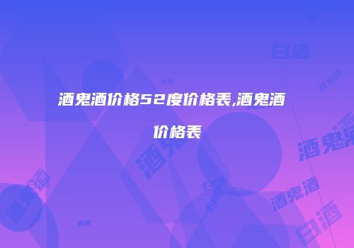 酒鬼酒价格52度价格表,酒鬼酒 价格表