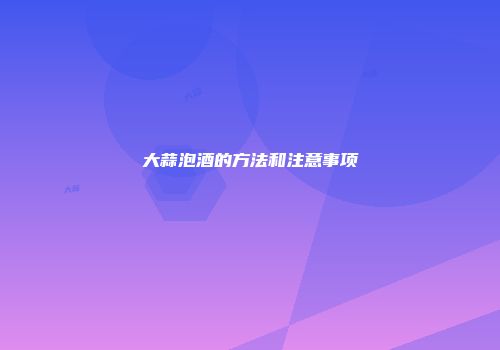 大蒜泡酒的方法和注意事项