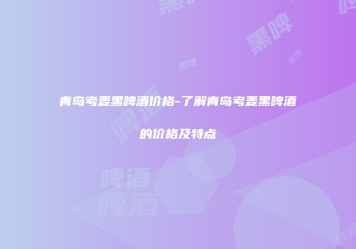 青岛考麦黑啤酒价格-了解青岛考麦黑啤酒的价格及特点