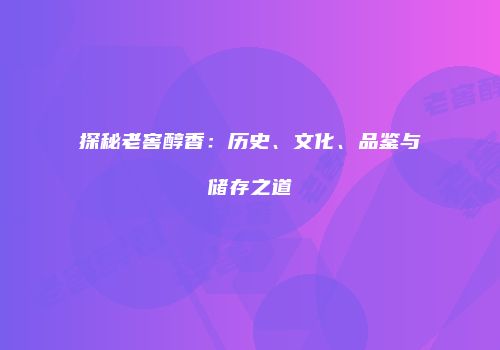 探秘老窖醇香：历史、文化、品鉴与储存之道