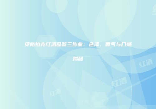 贝格拉克红酒品鉴三步曲：色泽、香气与口感揭秘