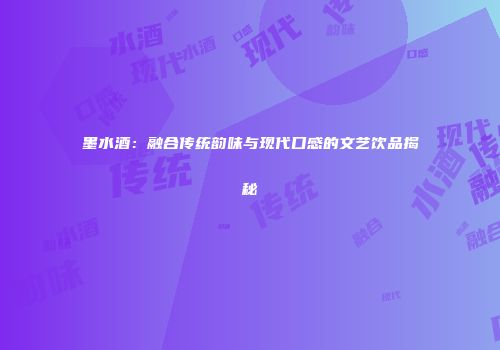 墨水酒：融合传统韵味与现代口感的文艺饮品揭秘